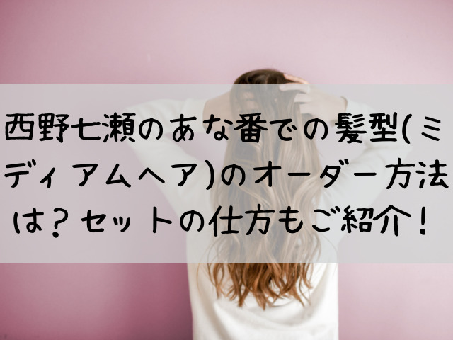 西野七瀬あな番の髪型ミディアムヘアのオーダー方法は セットの仕方もご紹介 つれづれブログ