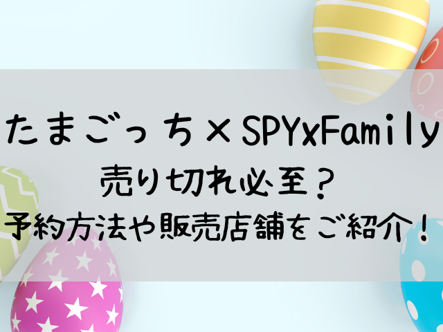 たまごっちスパイファミリー予約方法や販売店舗は？売り切れ必至って本当？ | つれづれブログ