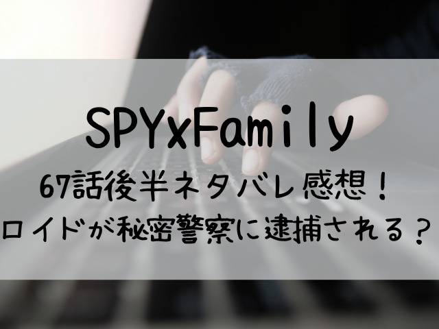 スパイファミリー67話後半ネタバレ感想 ロイドが秘密警察に逮捕される つれづれブログ