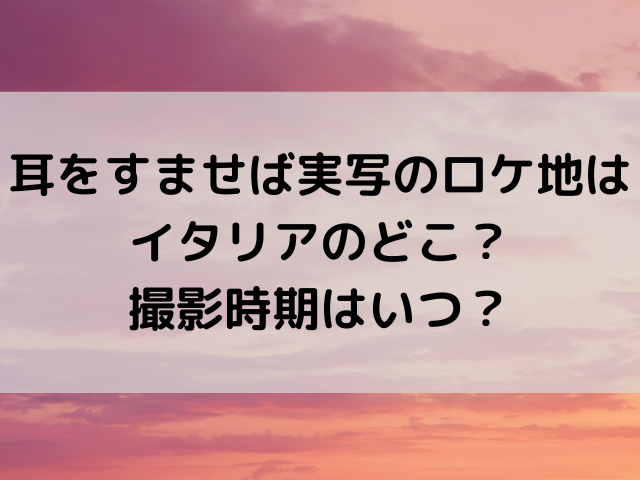 耳をすませば実写のロケ地はイタリアのどこ 撮影時期はいつ つれづれブログ