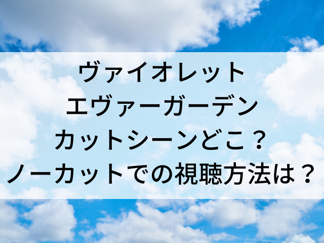 ヴァイオレットエヴァーガーデンカットシーンどこ ノーカットでの視聴方法は つれづれブログ