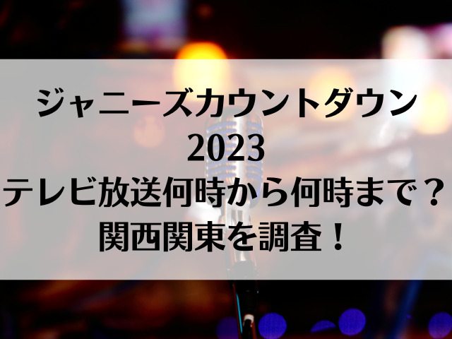 ジャニーズカウントダウン23関西関東テレビ放送は 何時から何時まで つれづれブログ
