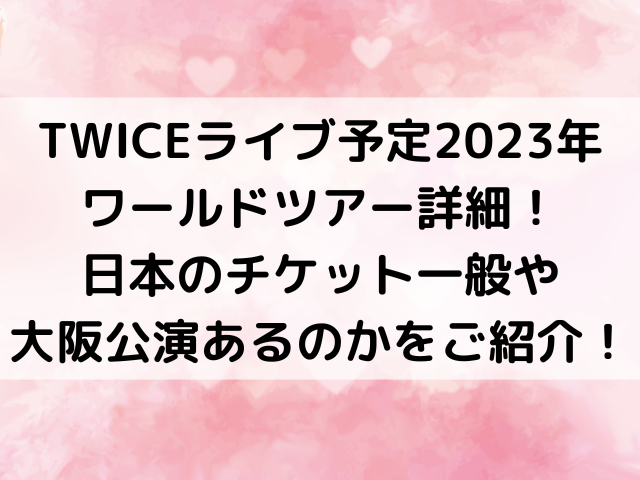 TWICEライブ予定2023年ワールドツアー詳細！日本のチケット一般や大阪公演あるのかをご紹介！