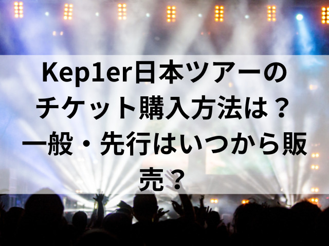 Kep1er日本ツアーのチケット購入方法は？一般・先行はいつから販売？