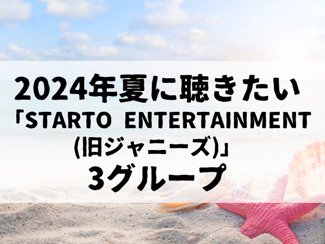 2024年夏に聴きたいSTARTOENTERTAINMENT(旧ジャニーズ)3グループをご紹介