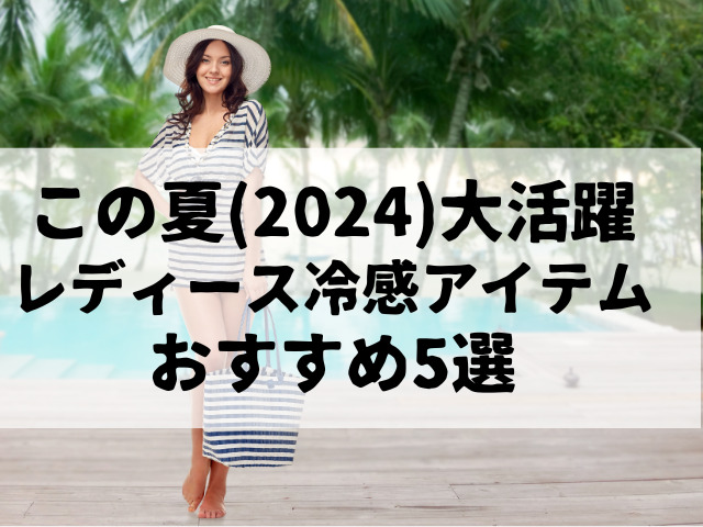 この夏2024年大活躍のレディース冷感アイテム！おすすめ5選！