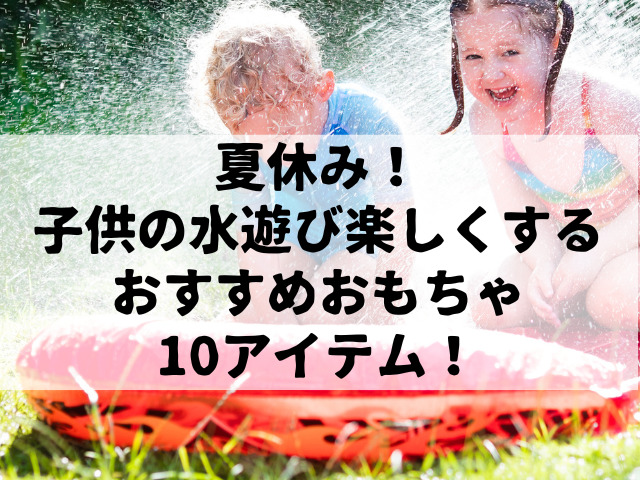 夏休み！子供の水遊びを楽しくするおすすめ おもちゃ10アイテム！