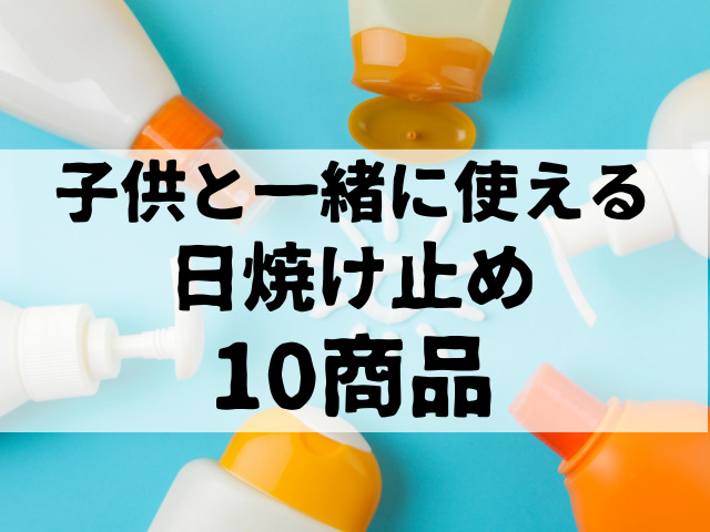 子供と一緒に使える日焼け止め、10商品ご紹介