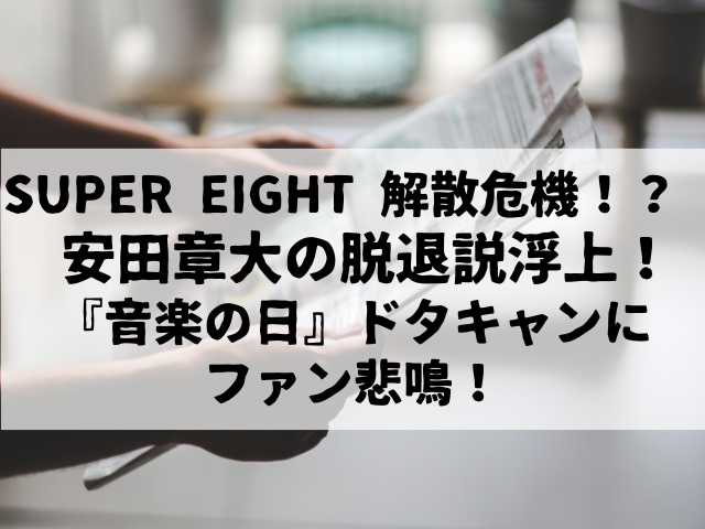 SUPER EIGHT、解散危機！？ 安田章大の脱退説浮上！『音楽の日』出演キャンセルでファン悲鳴！