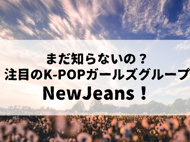 まだ知らないの？注目のK-POPガールズグループNewJeans！