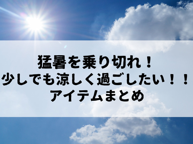 猛暑を乗り切れ！少しでも涼しく過ごしたい！！アイテムまとめ