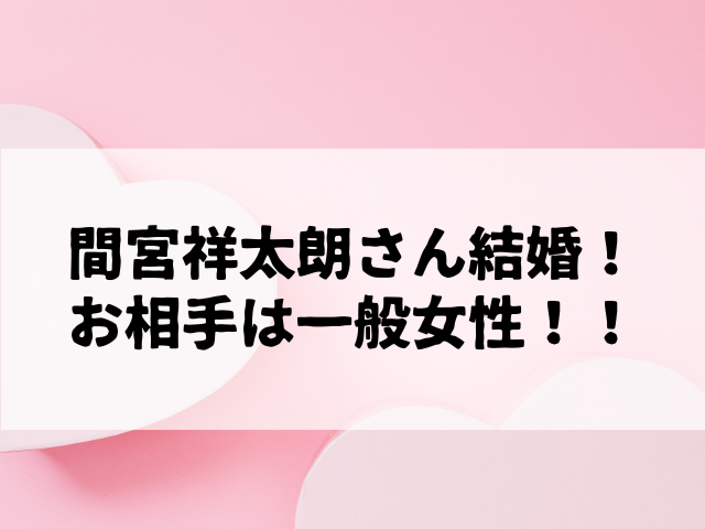 間宮祥太朗さん、結婚！お相手は一般女性、交際報道から1年半でゴールイン！